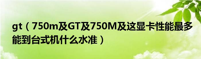 gt（750m及GT及750M及这显卡性能最多能到台式机什么水准）