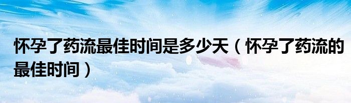 怀孕了药流最佳时间是多少天（怀孕了药流的最佳时间）