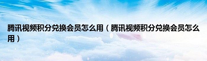 腾讯视频积分兑换会员怎么用（腾讯视频积分兑换会员怎么用）