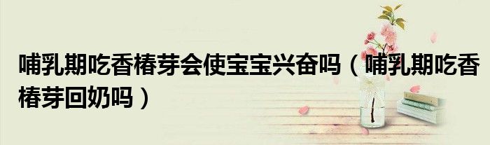 哺乳期吃香椿芽会使宝宝兴奋吗（哺乳期吃香椿芽回奶吗）