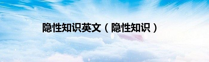 隐性知识英文（隐性知识）