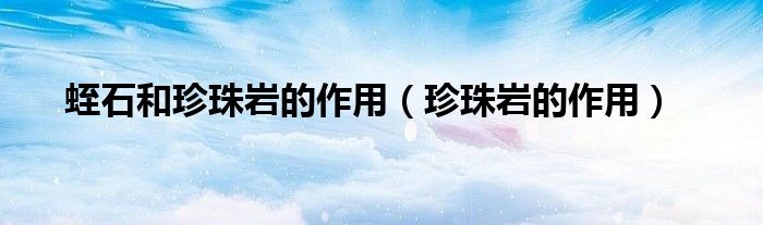蛭石和珍珠岩的作用（珍珠岩的作用）