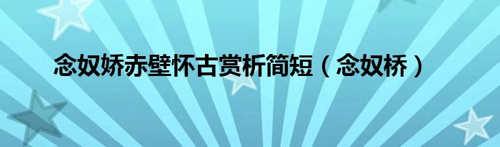 念奴娇赤壁怀古赏析简短（念奴桥）