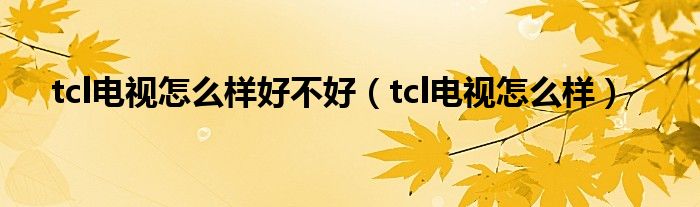 tcl电视怎么样好不好（tcl电视怎么样）