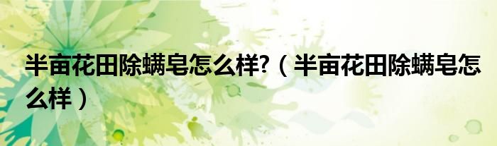 半亩花田除螨皂怎么样?（半亩花田除螨皂怎么样）