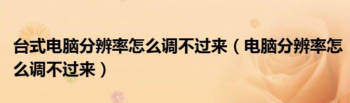 台式电脑分辨率怎么调不过来(电脑分辨率怎么调不过来)