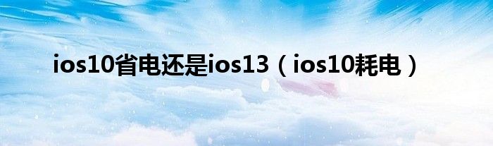 ios10省电还是ios13（ios10耗电）