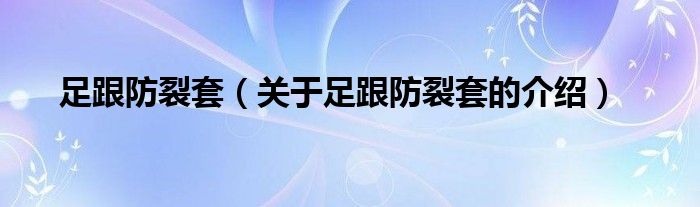 足跟防裂套（关于足跟防裂套的介绍）