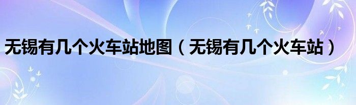 无锡有几个火车站地图（无锡有几个火车站）