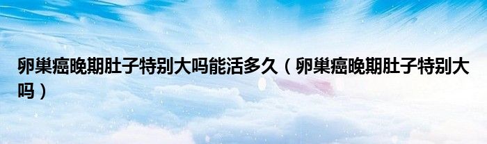 卵巢癌晚期肚子特别大吗能活多久（卵巢癌晚期肚子特别大吗）