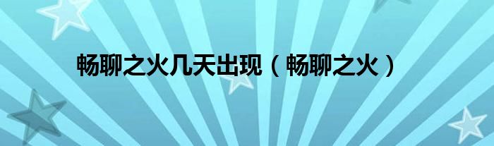 畅聊之火几天出现（畅聊之火）