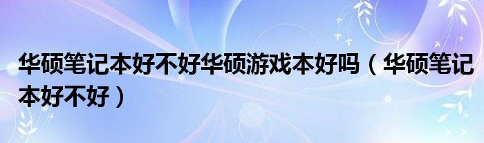 华硕笔记本好不好华硕游戏本好吗(华硕笔记本好不好)
