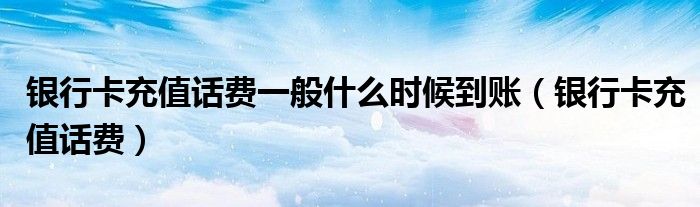 银行卡充值话费一般什么时候到账（银行卡充值话费）