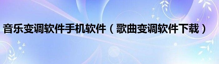 音乐变调软件手机软件(歌曲变调软件下载)