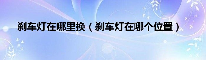 刹车灯在哪里换（刹车灯在哪个位置）