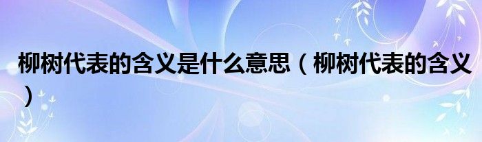 柳树代表的含义是什么意思(柳树代表的含义)