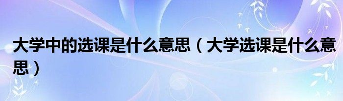 大学中的选课是什么意思（大学选课是什么意思）