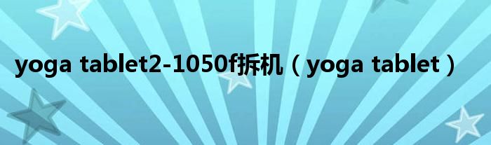 yoga tablet2-1050f拆机（yoga tablet）