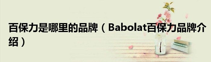 百保力是哪里的品牌（Babolat百保力品牌介绍）