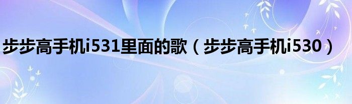 步步高手机i531里面的歌(步步高手机i530)