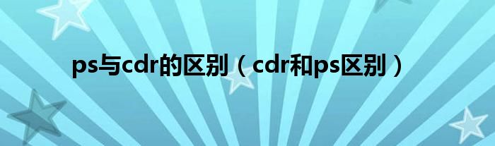 ps与cdr的区别（cdr和ps区别）