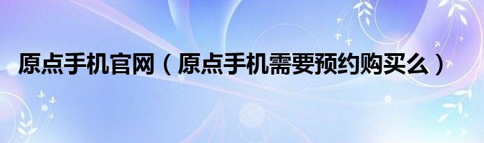 原点手机官网（原点手机需要预约购买么）