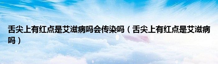 舌尖上有红点是艾滋病吗会传染吗（舌尖上有红点是艾滋病吗）