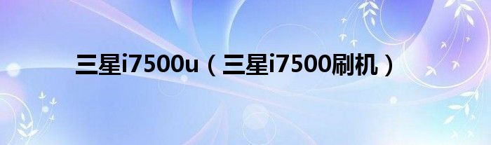 三星i7500u（三星i7500刷机）
