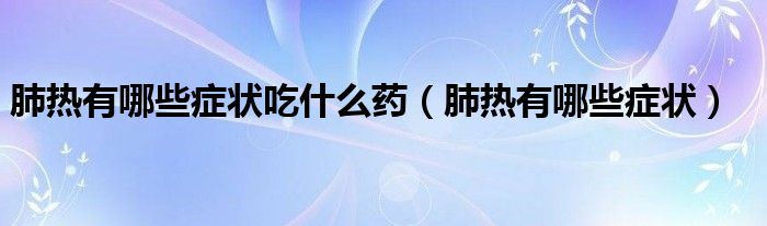 肺热有哪些症状吃什么药（肺热有哪些症状）