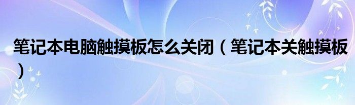 笔记本电脑触摸板怎么关闭（笔记本关触摸板）