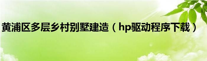 黄浦区多层乡村别墅建造(hp驱动程序下载)