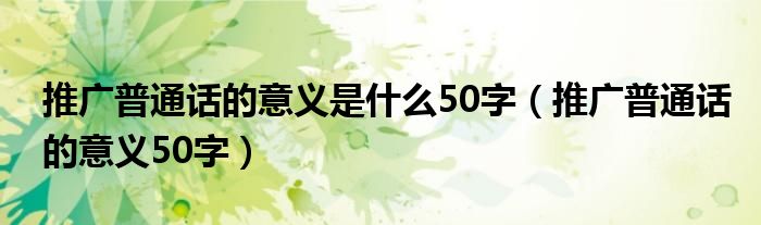 推广普通话的意义是什么50字（推广普通话的意义50字）