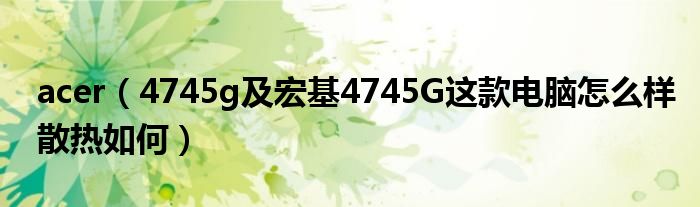 acer（4745g及宏基4745G这款电脑怎么样散热如何）