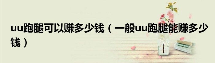 uu跑腿可以赚多少钱（一般uu跑腿能赚多少钱）