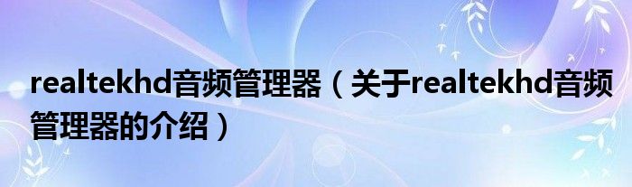 realtekhd音频管理器(关于realtekhd音频管理器的介绍)