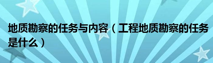 地质勘察的任务与内容（工程地质勘察的任务是什么）