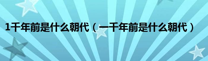 1千年前是什么朝代（一千年前是什么朝代）
