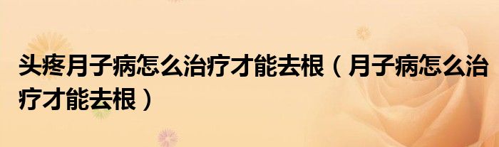 头疼月子病怎么治疗才能去根(月子病怎么治疗才能去根)