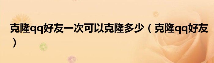 克隆qq好友一次可以克隆多少(克隆qq好友)