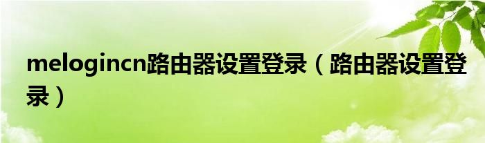 melogincn路由器设置登录（路由器设置登录）