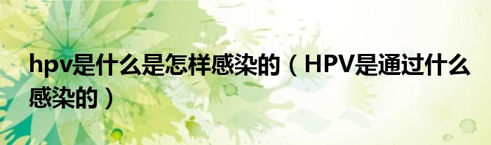 hpv是什么是怎样感染的（HPV是通过什么感染的）