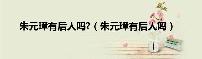 朱元璋有后人吗?（朱元璋有后人吗）